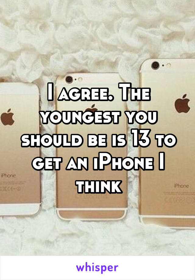 I agree. The youngest you should be is 13 to get an iPhone I think