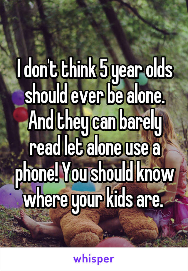 I don't think 5 year olds should ever be alone. And they can barely read let alone use a phone! You should know where your kids are. 