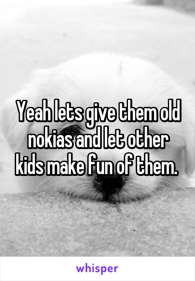 Yeah lets give them old nokias and let other kids make fun of them. 