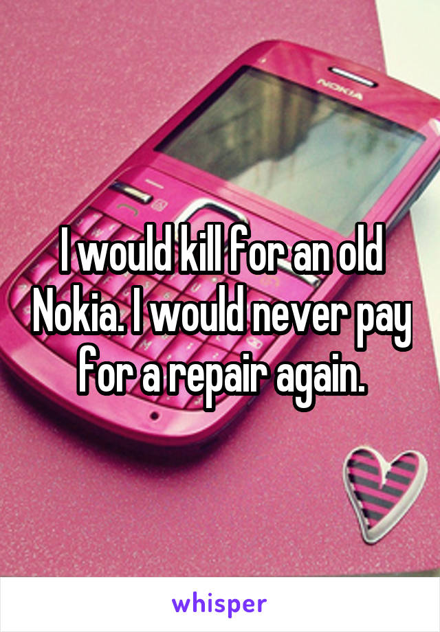 I would kill for an old Nokia. I would never pay for a repair again.