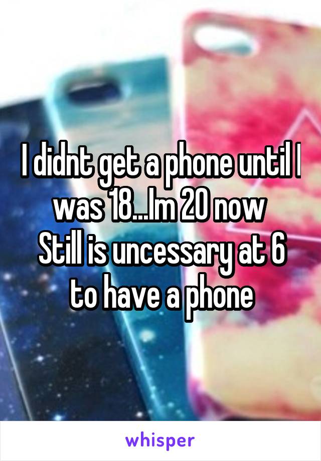 I didnt get a phone until I was 18...Im 20 now 
Still is uncessary at 6 to have a phone