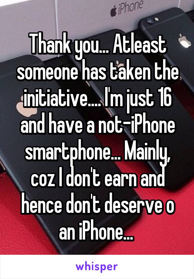 Thank you... Atleast someone has taken the initiative.... I'm just 16 and have a not-iPhone smartphone... Mainly, coz I don't earn and hence don't deserve o
an iPhone... 