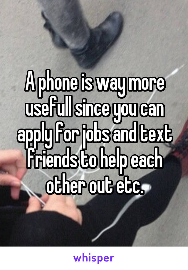 A phone is way more usefull since you can apply for jobs and text friends to help each other out etc.