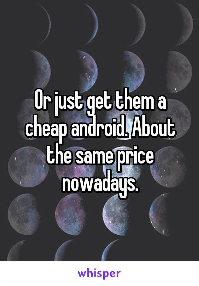 Or just get them a cheap android. About the same price nowadays.