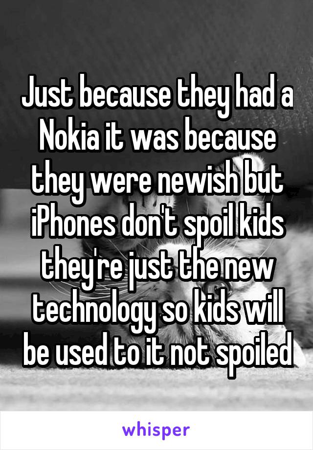 Just because they had a Nokia it was because they were newish but iPhones don't spoil kids they're just the new technology so kids will be used to it not spoiled