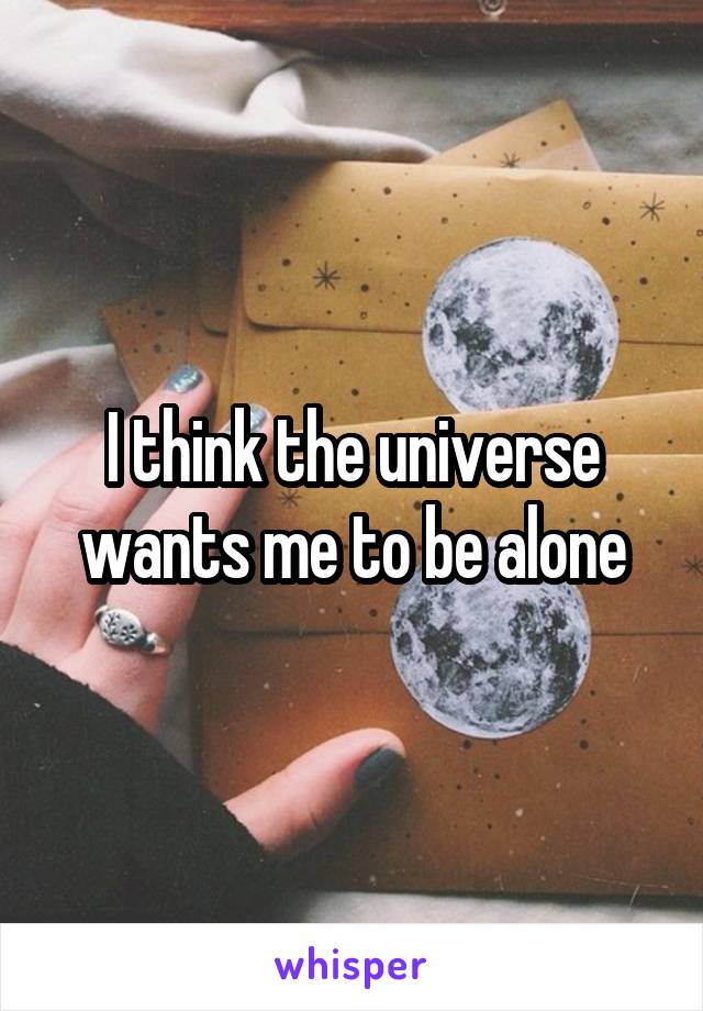 I think the universe wants me to be alone
