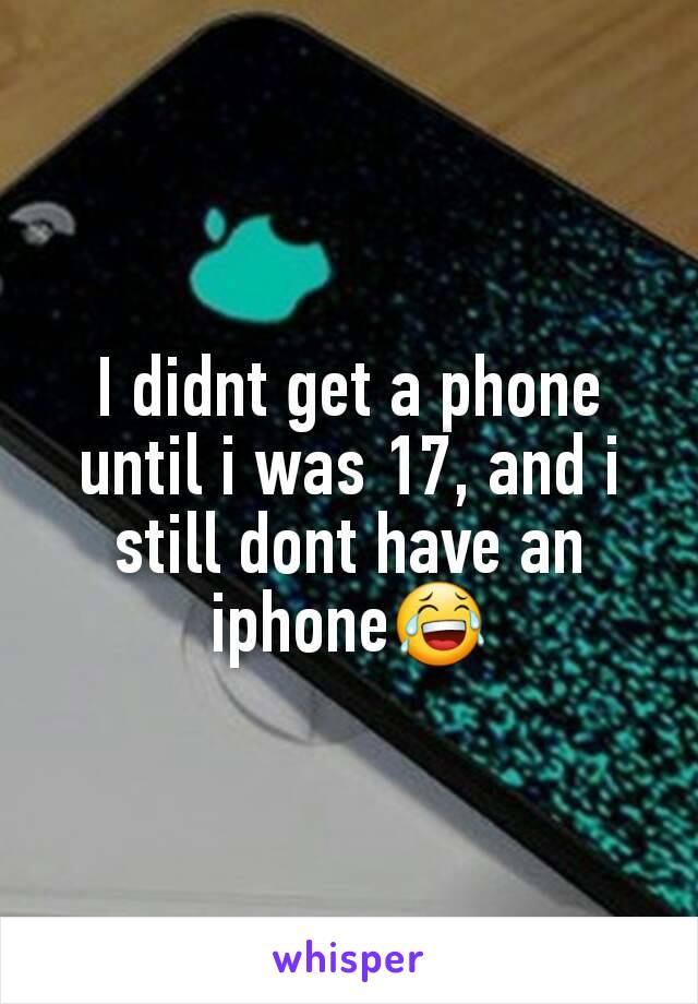 I didnt get a phone until i was 17, and i still dont have an iphone😂