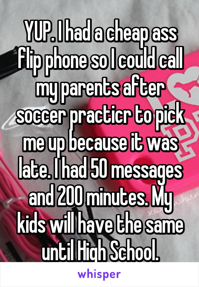 YUP. I had a cheap ass flip phone so I could call my parents after soccer practicr to pick me up because it was late. I had 50 messages and 200 minutes. My kids will have the same until High School.