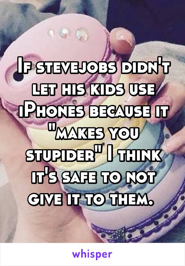 If stevejobs didn't let his kids use iPhones because it "makes you stupider" I think it's safe to not give it to them. 