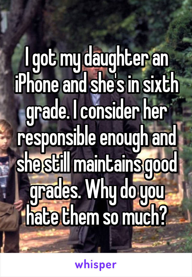 I got my daughter an iPhone and she's in sixth grade. I consider her responsible enough and she still maintains good grades. Why do you hate them so much?