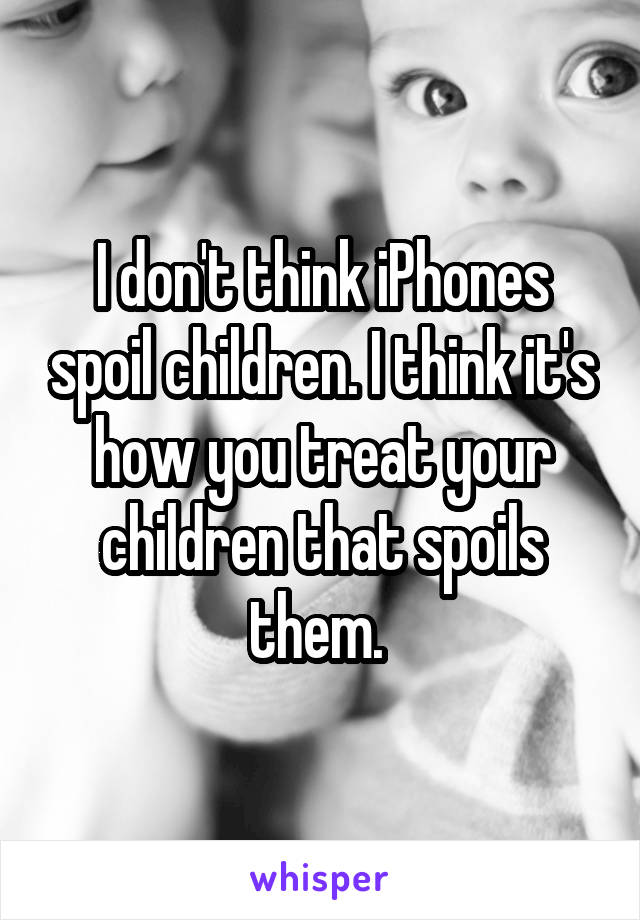 I don't think iPhones spoil children. I think it's how you treat your children that spoils them. 