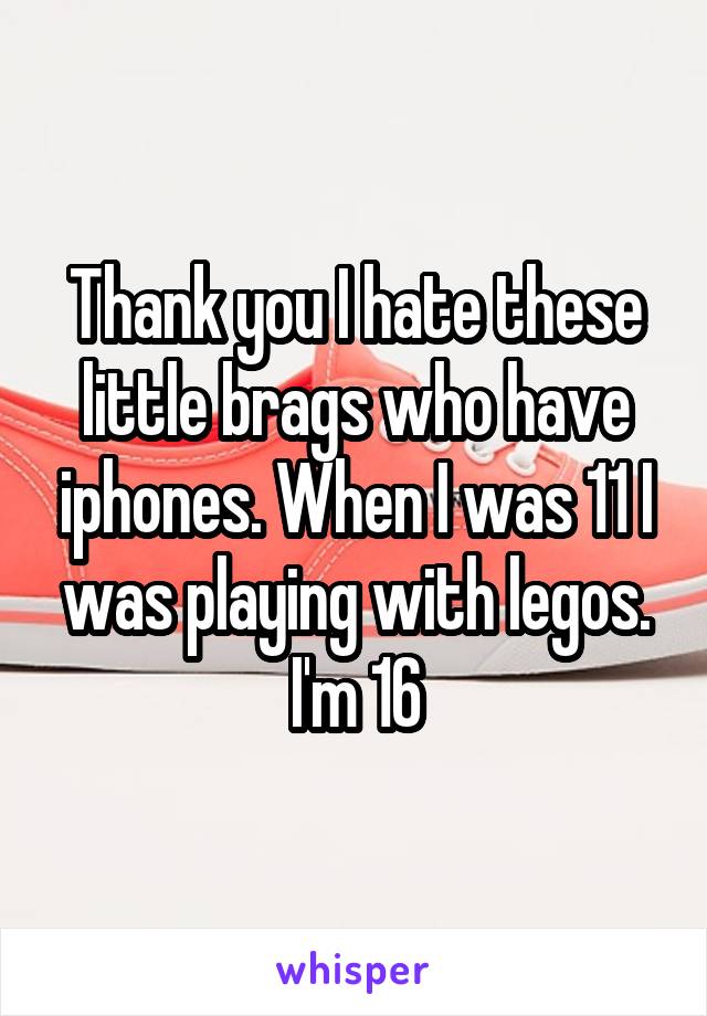 Thank you I hate these little brags who have iphones. When I was 11 I was playing with legos. I'm 16