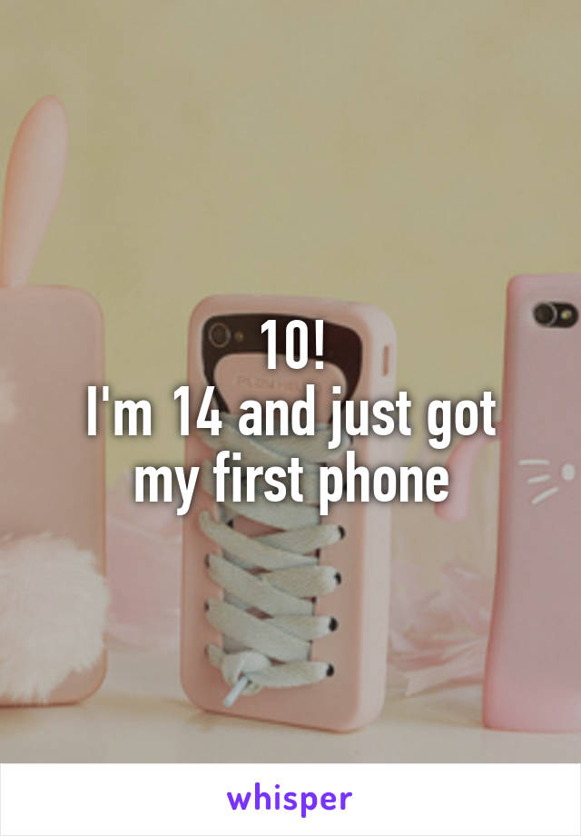 10!
I'm 14 and just got my first phone