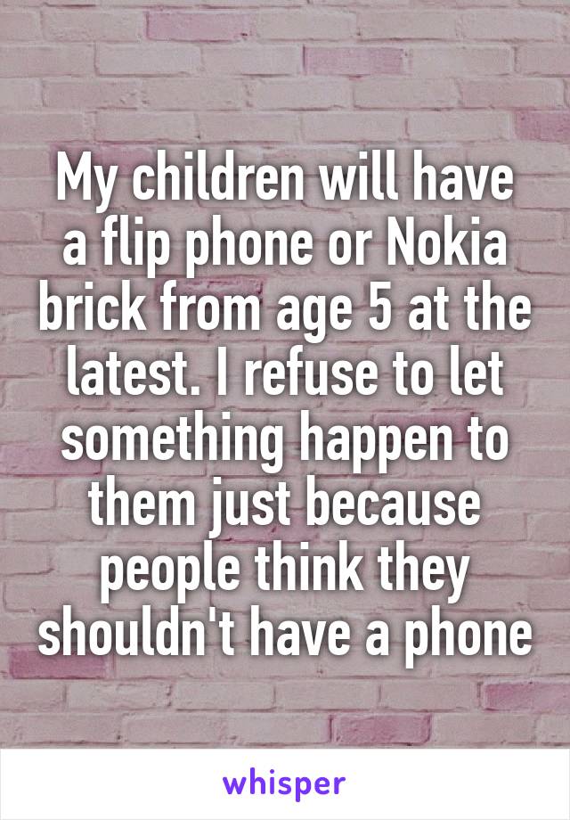 My children will have a flip phone or Nokia brick from age 5 at the latest. I refuse to let something happen to them just because people think they shouldn't have a phone