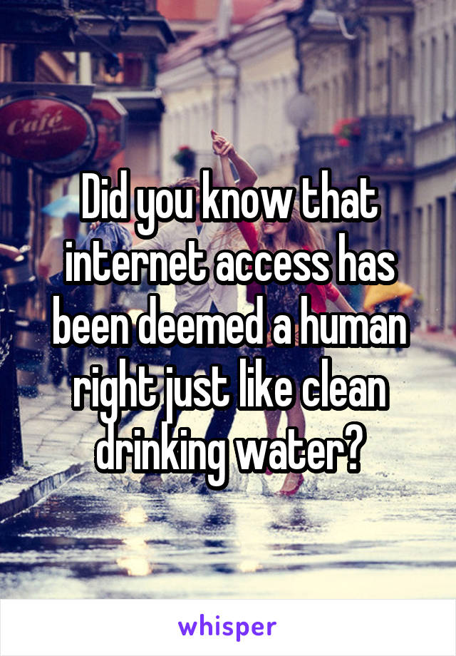 Did you know that internet access has been deemed a human right just like clean drinking water?