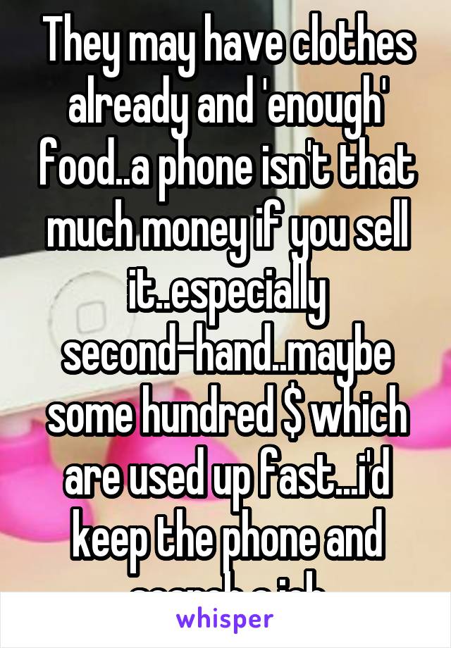 They may have clothes already and 'enough' food..a phone isn't that much money if you sell it..especially second-hand..maybe some hundred $ which are used up fast...i'd keep the phone and search a job