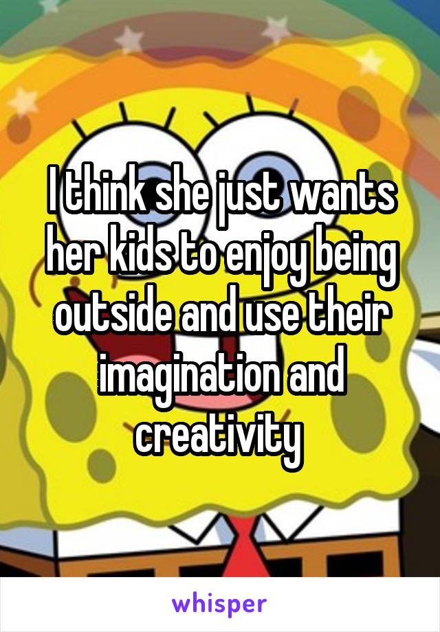 I think she just wants her kids to enjoy being outside and use their imagination and creativity 