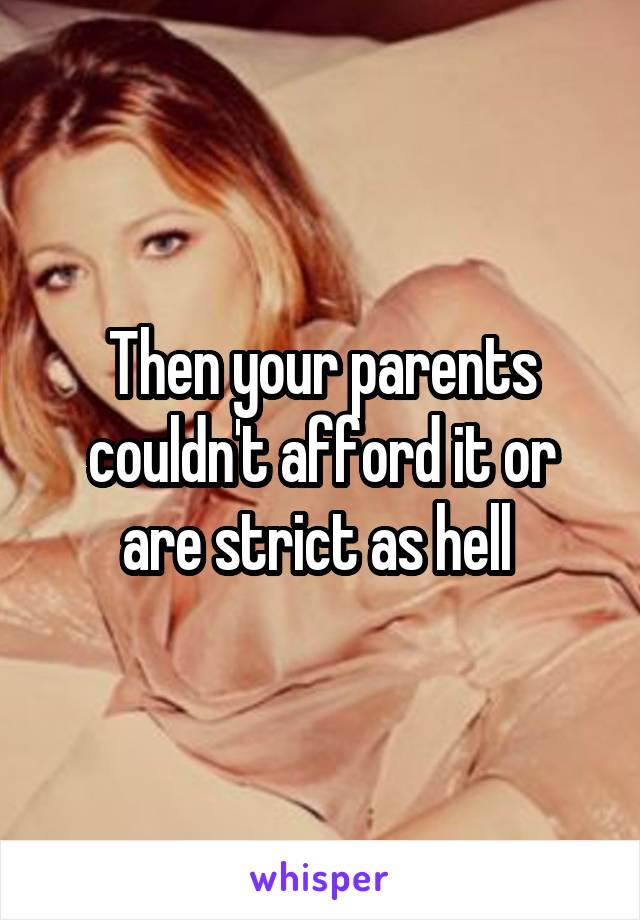 Then your parents couldn't afford it or are strict as hell 