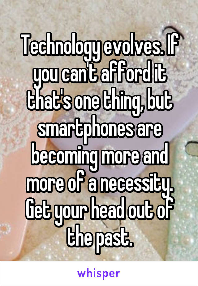 Technology evolves. If you can't afford it that's one thing, but smartphones are becoming more and more of a necessity. Get your head out of the past.