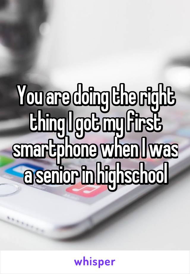 You are doing the right thing I got my first smartphone when I was a senior in highschool