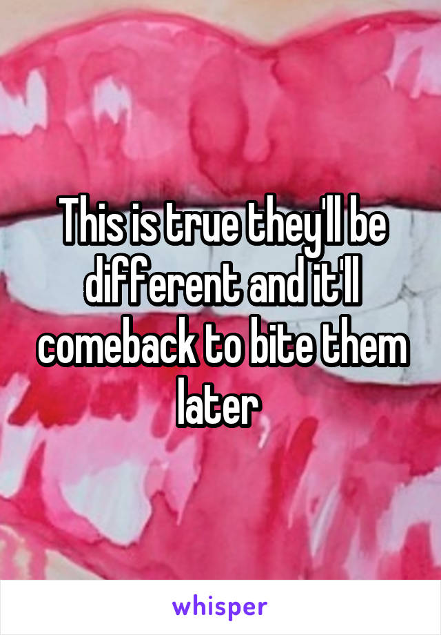 This is true they'll be different and it'll comeback to bite them later 