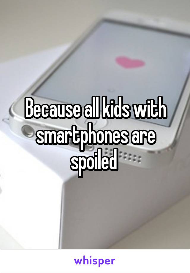 Because all kids with smartphones are spoiled 