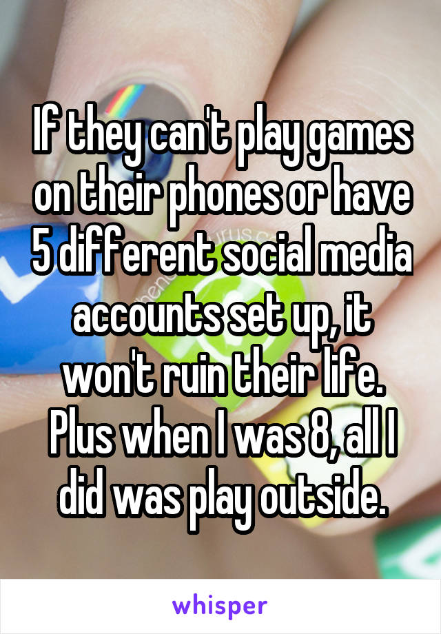 If they can't play games on their phones or have 5 different social media accounts set up, it won't ruin their life. Plus when I was 8, all I did was play outside.