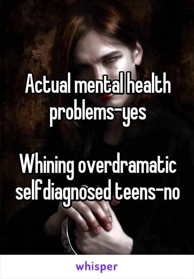 Actual mental health problems-yes

Whining overdramatic selfdiagnosed teens-no