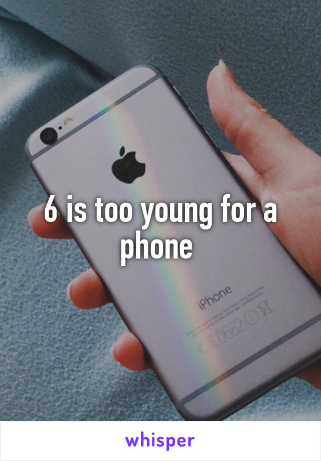 6 is too young for a phone 