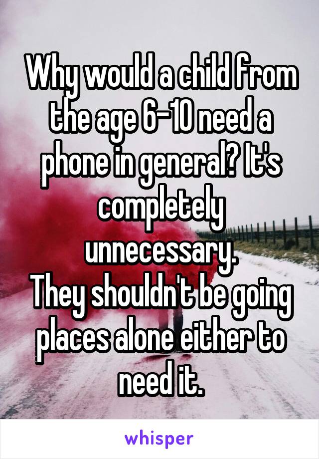 Why would a child from the age 6-10 need a phone in general? It's completely unnecessary.
They shouldn't be going places alone either to need it.