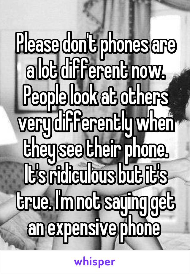 Please don't phones are a lot different now. People look at others very differently when they see their phone. It's ridiculous but it's true. I'm not saying get an expensive phone 