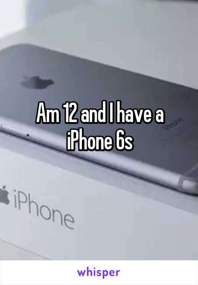 Am 12 and I have a iPhone 6s
