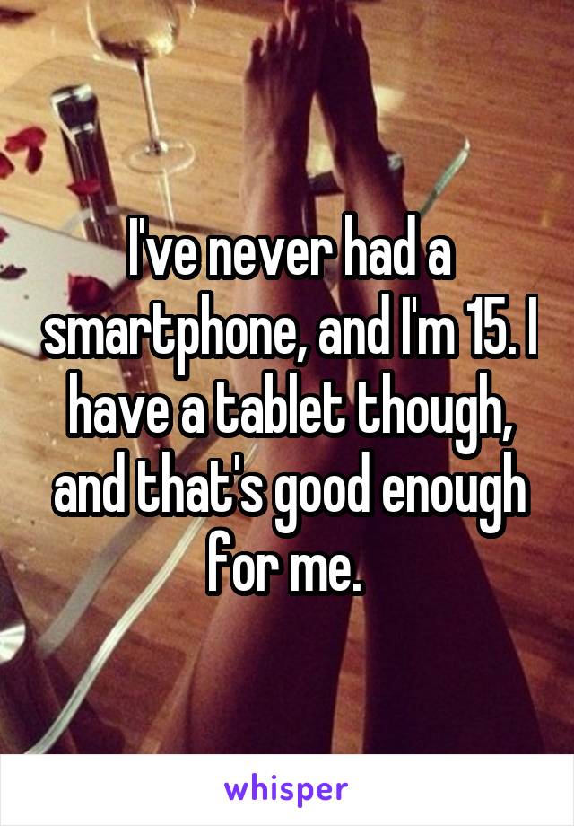 I've never had a smartphone, and I'm 15. I have a tablet though, and that's good enough for me. 