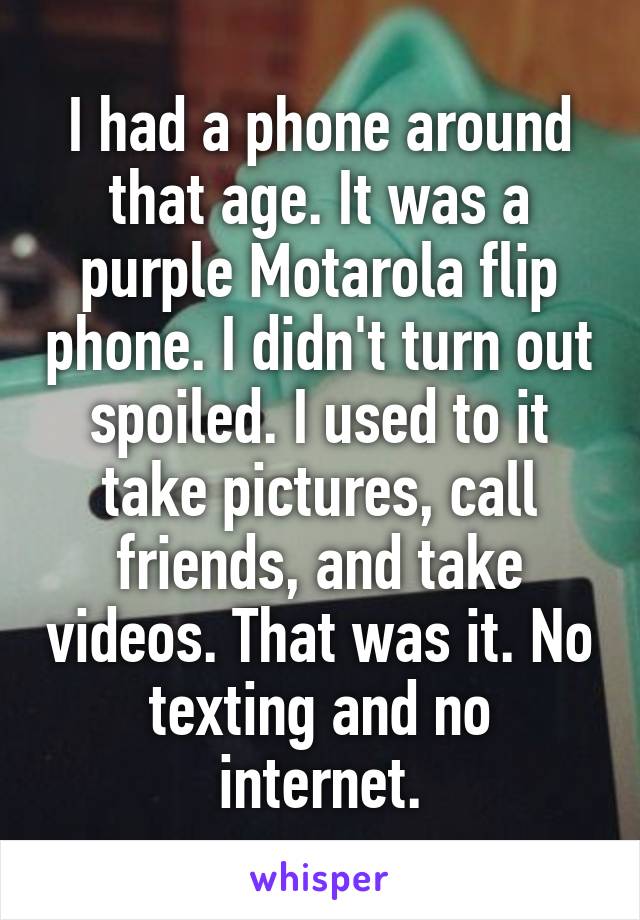 I had a phone around that age. It was a purple Motarola flip phone. I didn't turn out spoiled. I used to it take pictures, call friends, and take videos. That was it. No texting and no internet.