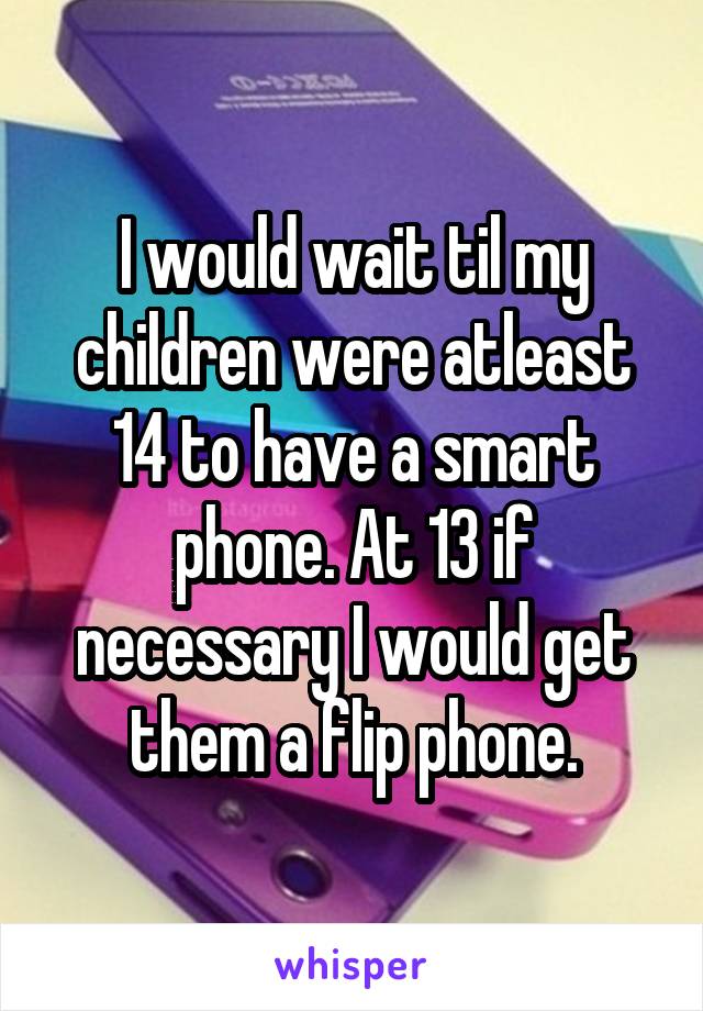 I would wait til my children were atleast 14 to have a smart phone. At 13 if necessary I would get them a flip phone.