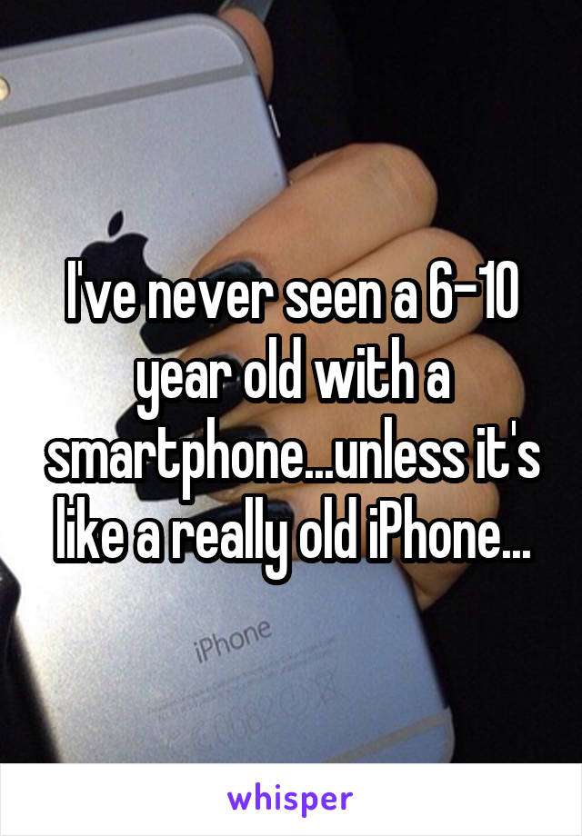 I've never seen a 6-10 year old with a smartphone...unless it's like a really old iPhone...