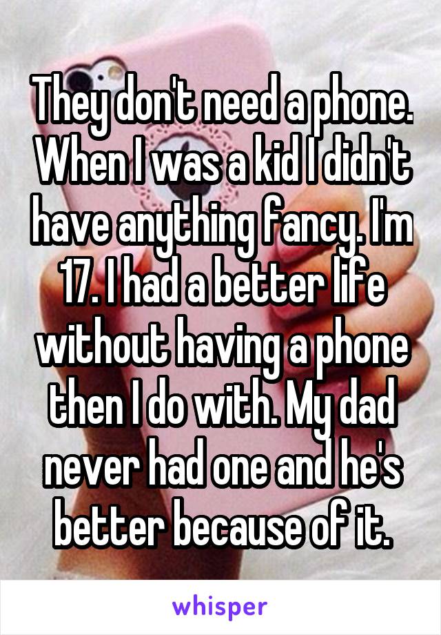 They don't need a phone. When I was a kid I didn't have anything fancy. I'm 17. I had a better life without having a phone then I do with. My dad never had one and he's better because of it.