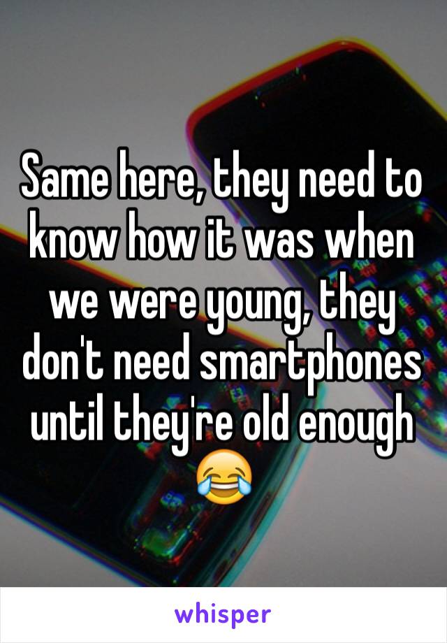 Same here, they need to know how it was when we were young, they don't need smartphones until they're old enough 😂