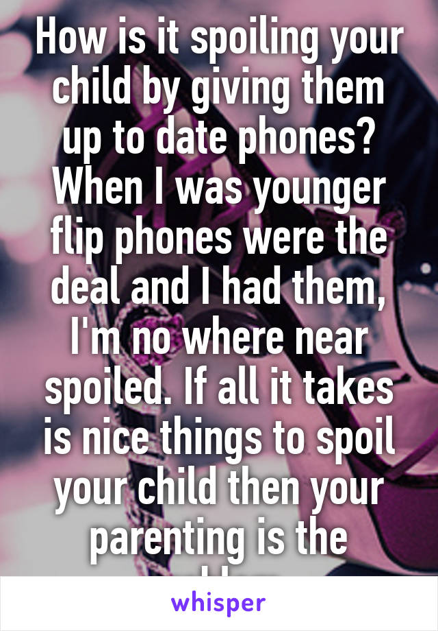 How is it spoiling your child by giving them up to date phones? When I was younger flip phones were the deal and I had them, I'm no where near spoiled. If all it takes is nice things to spoil your child then your parenting is the problem 