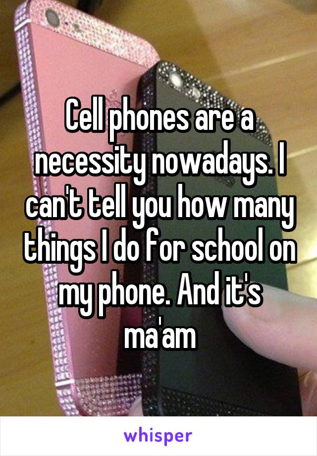 Cell phones are a necessity nowadays. I can't tell you how many things I do for school on my phone. And it's ma'am