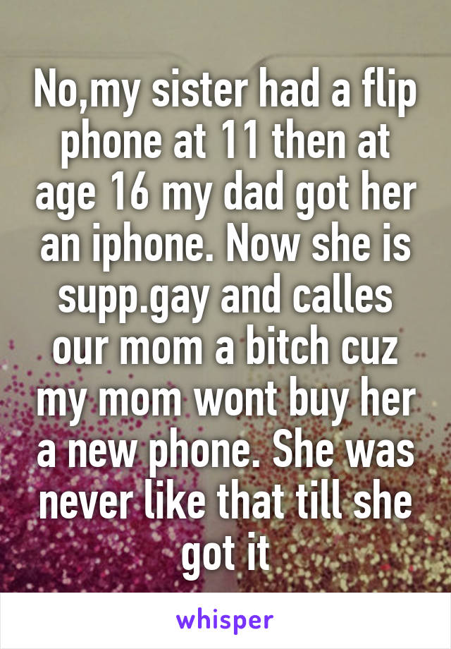 No,my sister had a flip phone at 11 then at age 16 my dad got her an iphone. Now she is supp.gay and calles our mom a bitch cuz my mom wont buy her a new phone. She was never like that till she got it