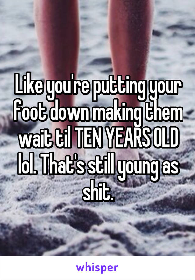 Like you're putting your foot down making them wait til TEN YEARS OLD lol. That's still young as shit.