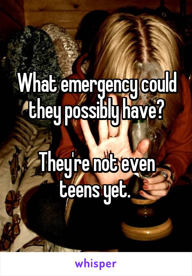 What emergency could they possibly have?

They're not even teens yet. 