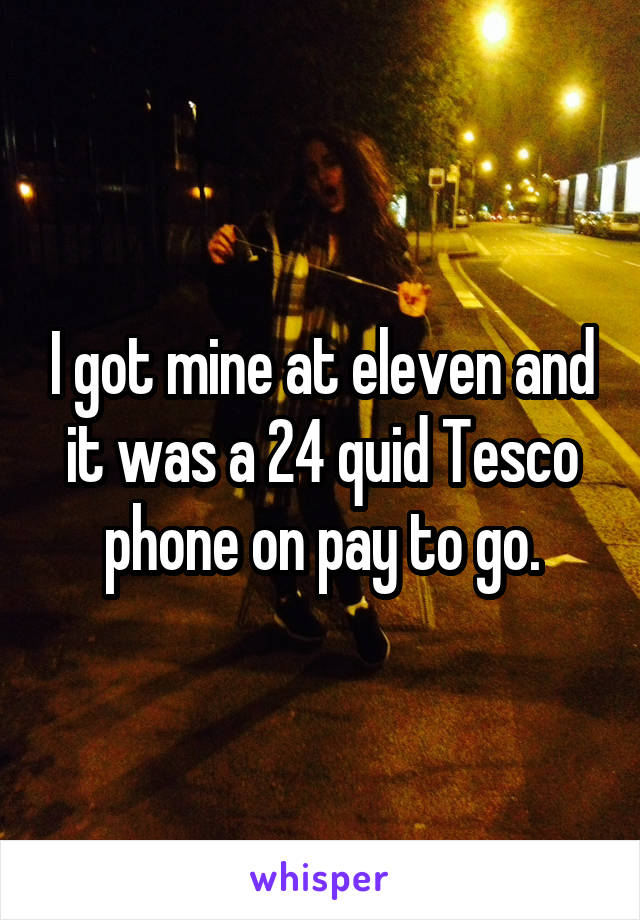 I got mine at eleven and it was a 24 quid Tesco phone on pay to go.