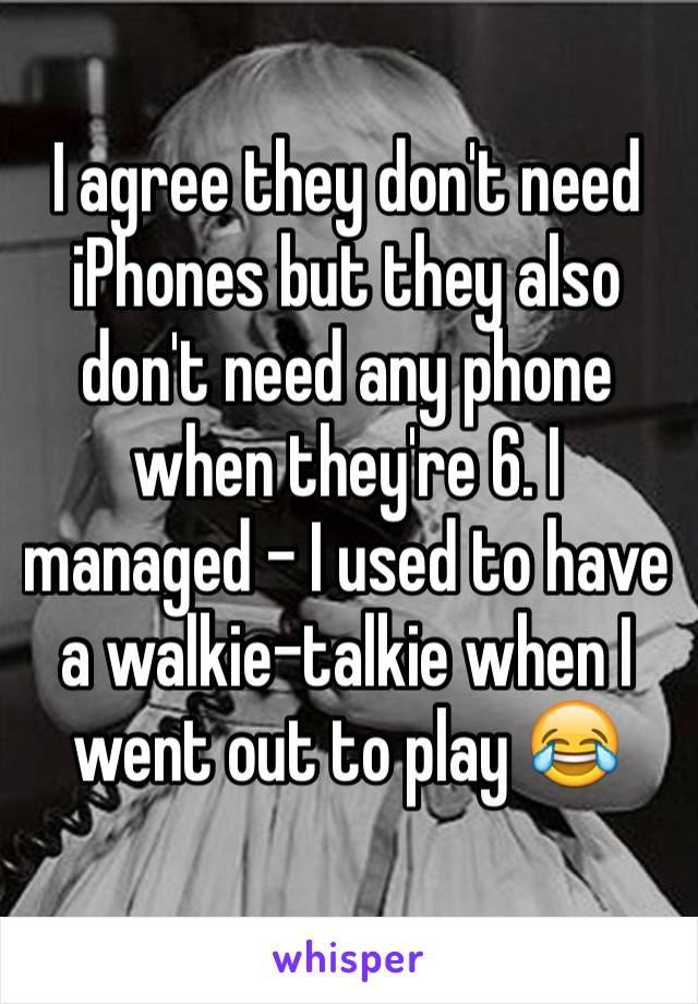 I agree they don't need iPhones but they also don't need any phone when they're 6. I managed - I used to have a walkie-talkie when I went out to play 😂