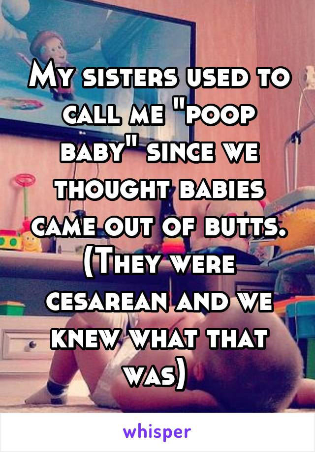 My sisters used to call me "poop baby" since we thought babies came out of butts. (They were cesarean and we knew what that was) 