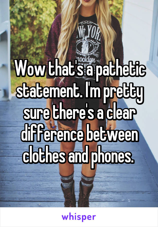 Wow that's a pathetic statement. I'm pretty sure there's a clear difference between clothes and phones. 