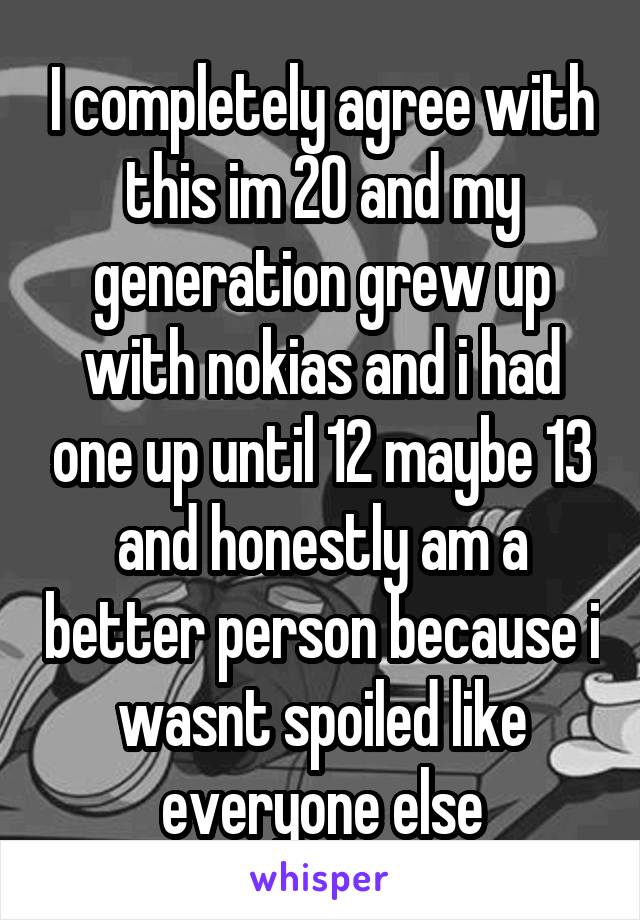 I completely agree with this im 20 and my generation grew up with nokias and i had one up until 12 maybe 13 and honestly am a better person because i wasnt spoiled like everyone else