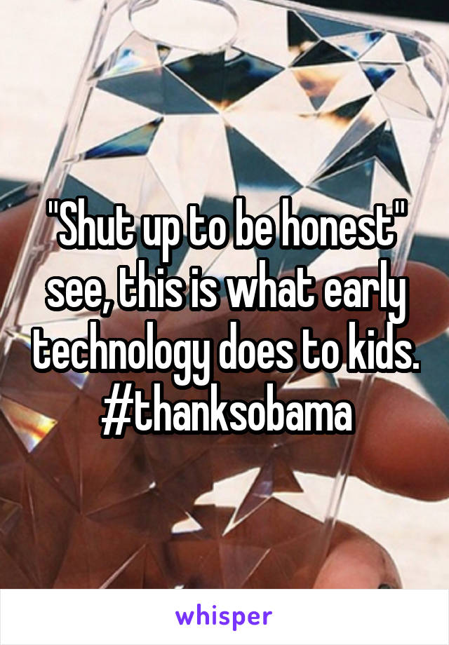 "Shut up to be honest" see, this is what early technology does to kids. #thanksobama