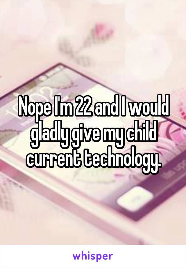 Nope I'm 22 and I would gladly give my child current technology.